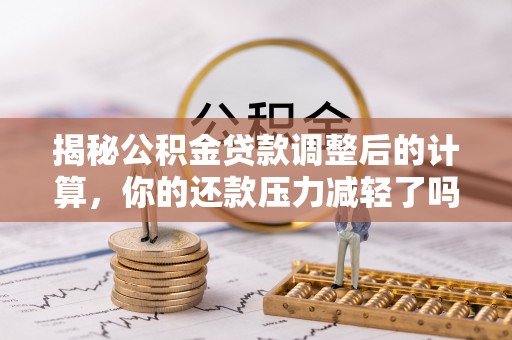 仪征揭秘公积金贷款调整后的计算，你的还款压力减轻了吗？