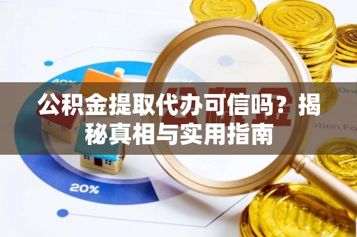 仪征公积金提取代办可信吗？揭秘真相与实用指南