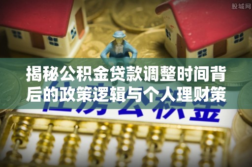 仪征揭秘公积金贷款调整时间背后的政策逻辑与个人理财策略