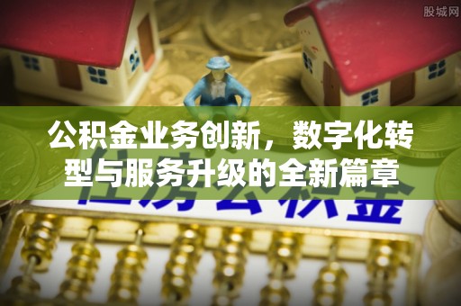仪征公积金业务创新，数字化转型与服务升级的全新篇章