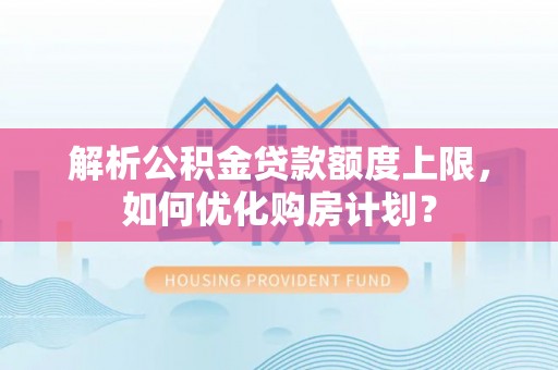 仪征解析公积金贷款额度上限，如何优化购房计划？