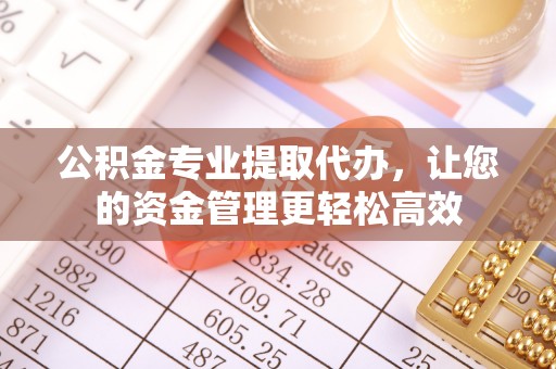 仪征公积金专业提取代办，让您的资金管理更轻松高效