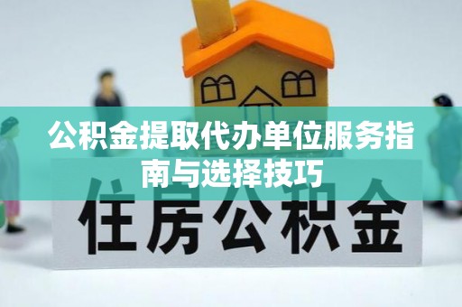 仪征公积金提取代办单位服务指南与选择技巧