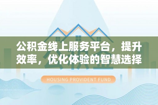 仪征公积金线上服务平台，提升效率，优化体验的智慧选择