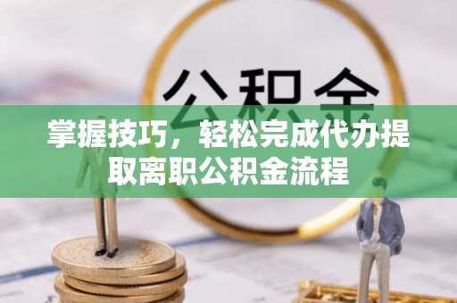 仪征掌握技巧，轻松完成代办提取离职公积金流程