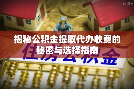 仪征揭秘公积金提取代办收费的秘密与选择指南
