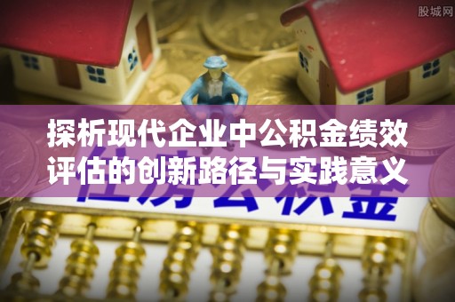 仪征探析现代企业中公积金绩效评估的创新路径与实践意义