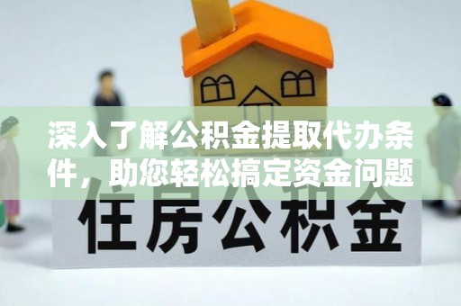 仪征深入了解公积金提取代办条件，助您轻松搞定资金问题