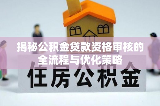 仪征揭秘公积金贷款资格审核的全流程与优化策略