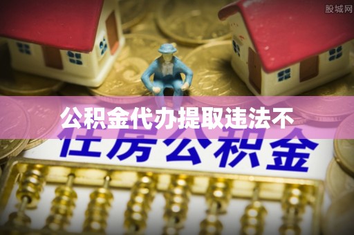 仪征公积金代办提取违法不