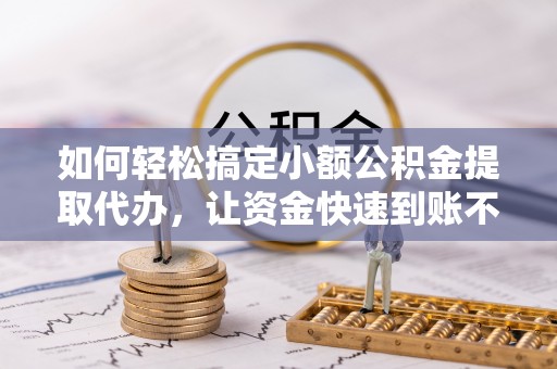 仪征如何轻松搞定小额公积金提取代办，让资金快速到账不是梦
