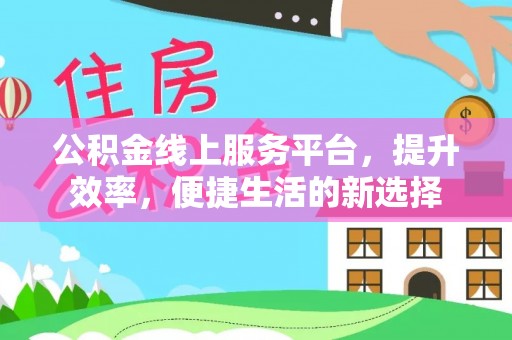 仪征公积金线上服务平台，提升效率，便捷生活的新选择