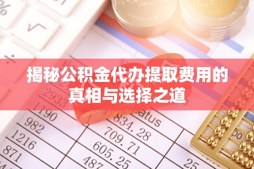 仪征揭秘公积金代办提取费用的真相与选择之道