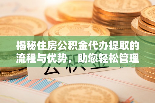 仪征揭秘住房公积金代办提取的流程与优势，助您轻松管理资金