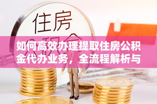 仪征如何高效办理提取住房公积金代办业务，全流程解析与实用建议