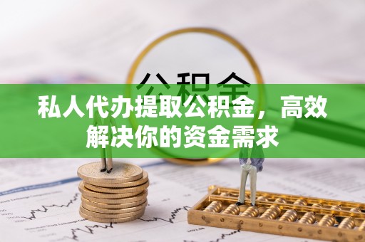 仪征私人代办提取公积金，高效解决你的资金需求
