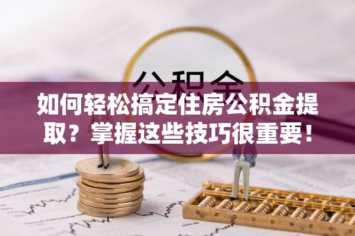 仪征如何轻松搞定住房公积金提取？掌握这些技巧很重要！