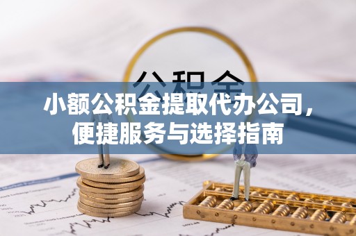 仪征小额公积金提取代办公司，便捷服务与选择指南