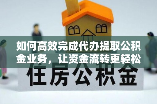 仪征如何高效完成代办提取公积金业务，让资金流转更轻松