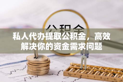 仪征私人代办提取公积金，高效解决你的资金需求问题