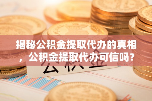 仪征揭秘公积金提取代办的真相，公积金提取代办可信吗？