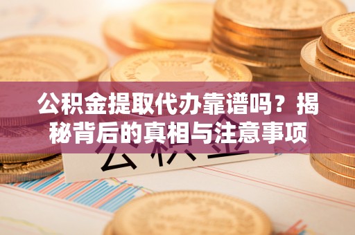 仪征公积金提取代办靠谱吗？揭秘背后的真相与注意事项