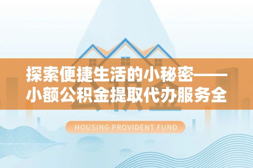 仪征探索便捷生活的小秘密——小额公积金提取代办服务全解析