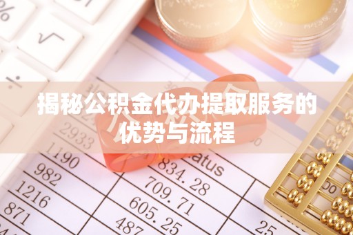 仪征揭秘公积金代办提取服务的优势与流程