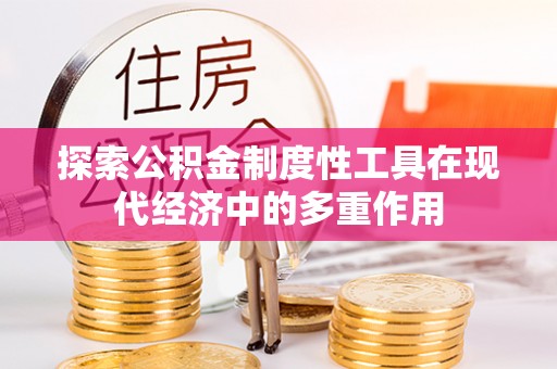 仪征探索公积金制度性工具在现代经济中的多重作用