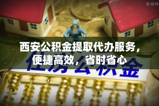仪征西安公积金提取代办服务，便捷高效，省时省心