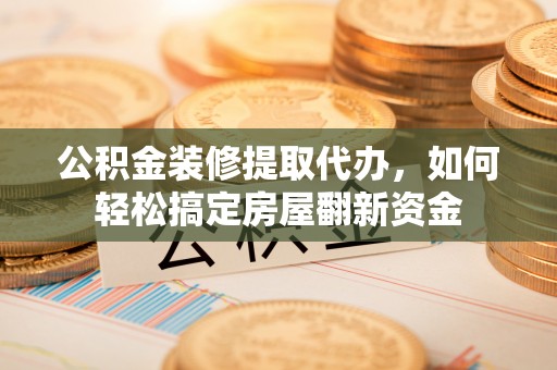 仪征公积金装修提取代办，如何轻松搞定房屋翻新资金