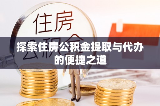 仪征探索住房公积金提取与代办的便捷之道
