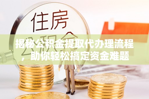 仪征揭秘公积金提取代办理流程，助你轻松搞定资金难题