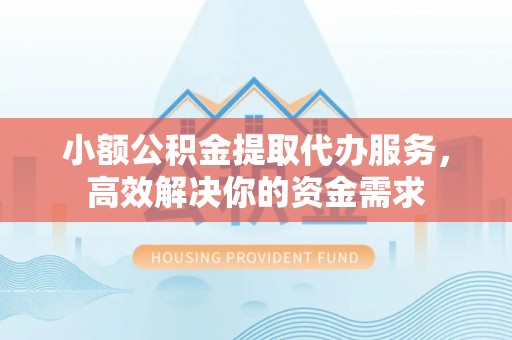 仪征小额公积金提取代办服务，高效解决你的资金需求