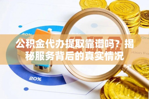仪征公积金代办提取靠谱吗？揭秘服务背后的真实情况