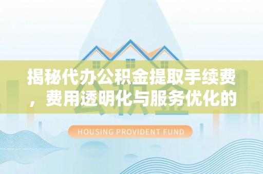 仪征揭秘代办公积金提取手续费，费用透明化与服务优化的关键