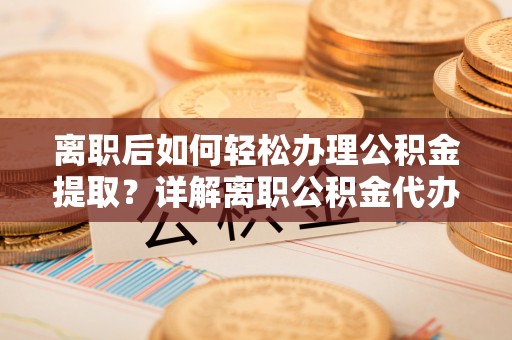 仪征离职后如何轻松办理公积金提取？详解离职公积金代办提取流程