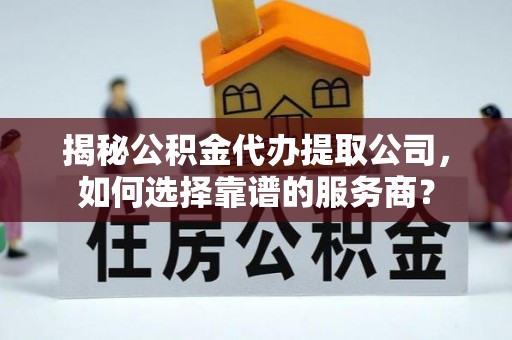 仪征揭秘公积金代办提取公司，如何选择靠谱的服务商？