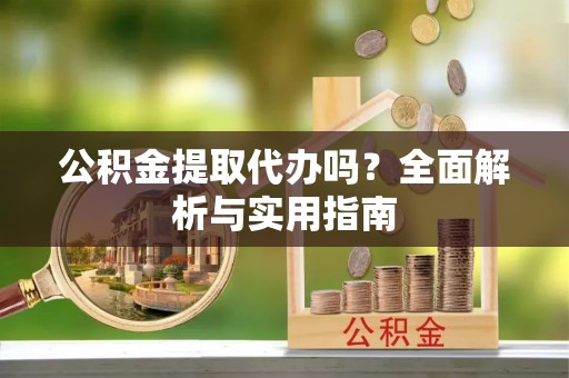 仪征公积金提取代办吗？全面解析与实用指南