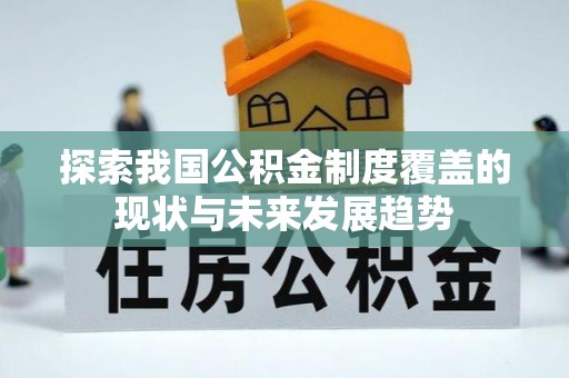 仪征探索我国公积金制度覆盖的现状与未来发展趋势