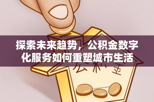 仪征探索未来趋势，公积金数字化服务如何重塑城市生活