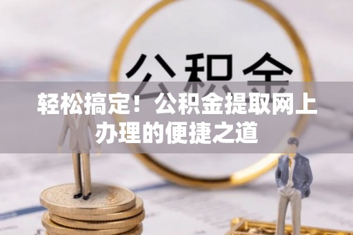 仪征轻松搞定！公积金提取网上办理的便捷之道