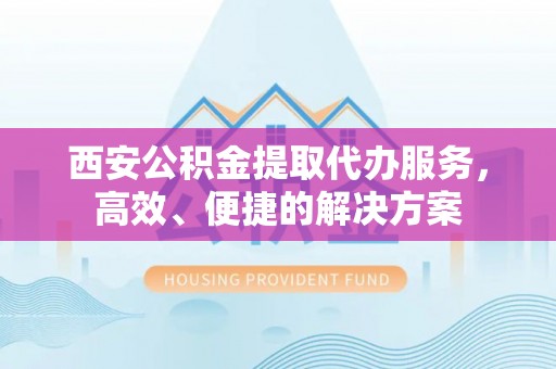 仪征西安公积金提取代办服务，高效、便捷的解决方案
