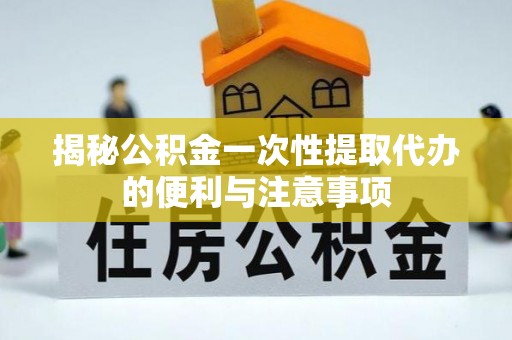 仪征揭秘公积金一次性提取代办的便利与注意事项