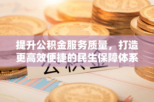 仪征提升公积金服务质量，打造更高效便捷的民生保障体系