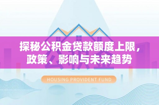 仪征探秘公积金贷款额度上限，政策、影响与未来趋势