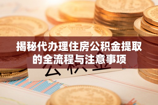 仪征揭秘代办理住房公积金提取的全流程与注意事项