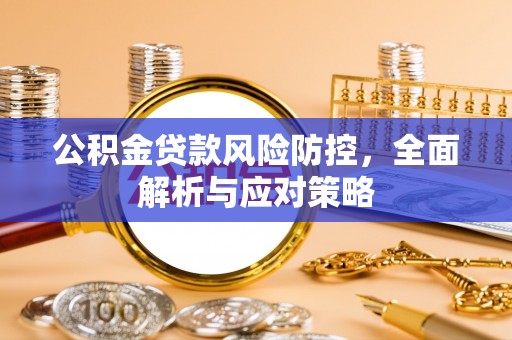 仪征公积金贷款风险防控，全面解析与应对策略