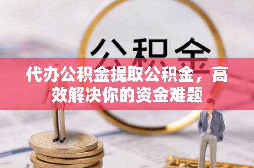 仪征代办公积金提取公积金，高效解决你的资金难题