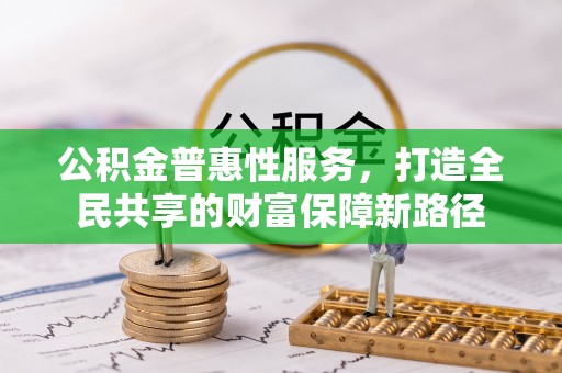 仪征公积金普惠性服务，打造全民共享的财富保障新路径